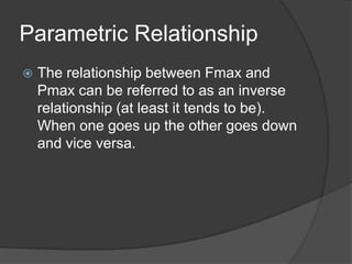 Parametric Relationship
 The relationship between Fmax and
Pmax can be referred to as an inverse
relationship (at least it tends to be).
When one goes up the other goes down
and vice versa.
 