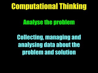 Computational Thinking
Analyse the problem
Collecting, managing and
analysing data about the
problem and solution
 