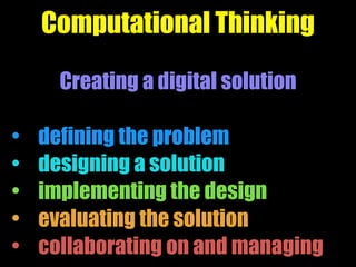 Computational Thinking
Creating a digital solution
• defining the problem
• designing a solution
• implementing the design
• evaluating the solution
• collaborating on and managing
 