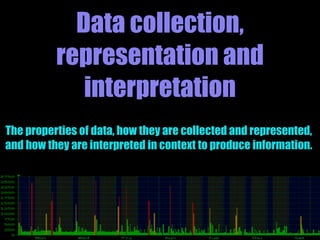 Data collection,
representation and
interpretation
The properties of data, how they are collected and represented,
and how they are interpreted in context to produce information.
 