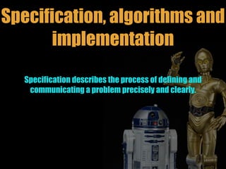 Specification, algorithms and
implementation
Specification describes the process of defining and
communicating a problem precisely and clearly.
 