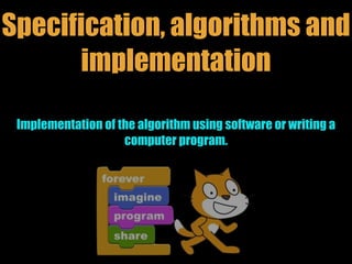 Specification, algorithms and
implementation
Implementation of the algorithm using software or writing a
computer program.
 