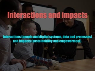 Interactions and impacts
Interactions (people and digital systems, data and processes)
and impacts (sustainability and empowerment).
 