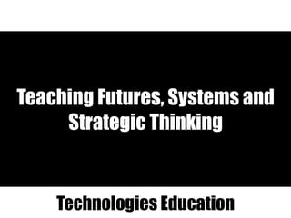 Teaching Futures, Systems and
Strategic Thinking
Technologies Education
 