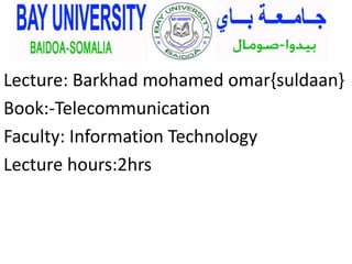 Lecture: Barkhad mohamed omar{suldaan}
Book:-Telecommunication
Faculty: Information Technology
Lecture hours:2hrs
 