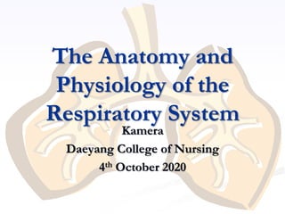 The Anatomy and
Physiology of the
Respiratory System
Kamera
Daeyang College of Nursing
4th October 2020
 