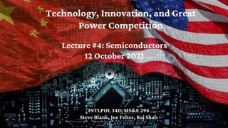 Technology, Innovation, and Great
Power Competition
INTLPOL 340; MS&E 296
Steve Blank, Joe Felter, Raj Shah
Lecture #4: Semiconductors
12 October 2021
 