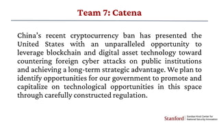 Team 7: Catena
China’s recent cryptocurrency ban has presented the
United States with an unparalleled opportunity to
lever...