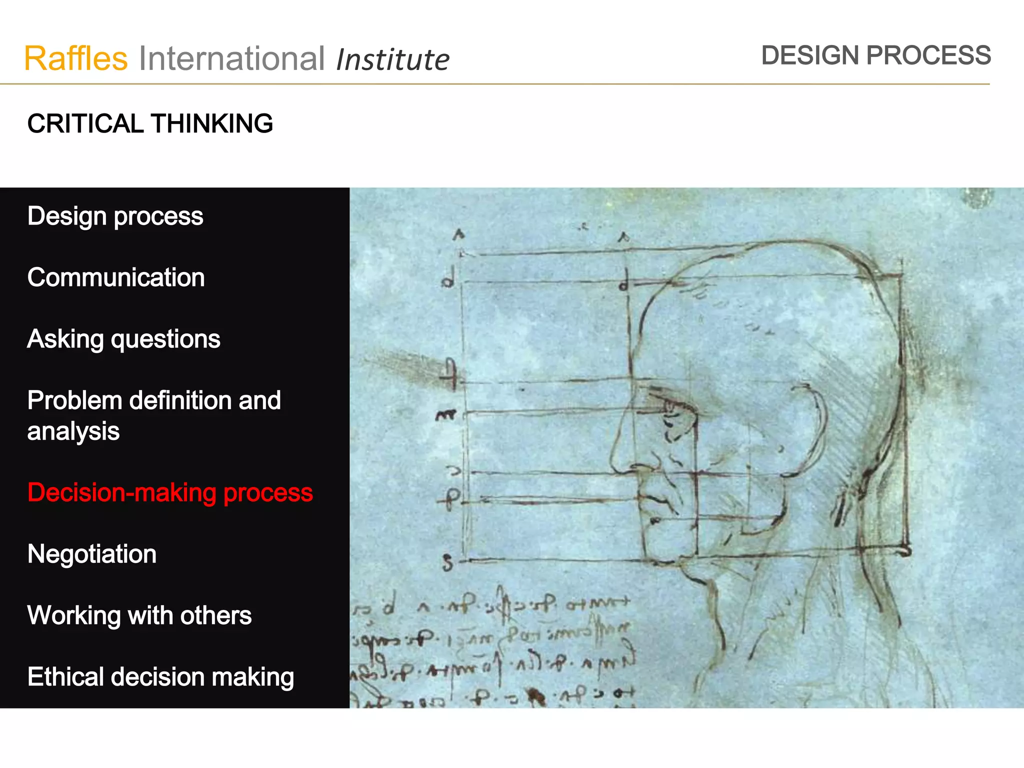 Raffles International Institute   DESIGN PROCESS

CRITICAL THINKING


Design process

Communication

Asking questions

Problem definition and
analysis

Decision-making process

Negotiation

Working with others

Ethical decision making
 