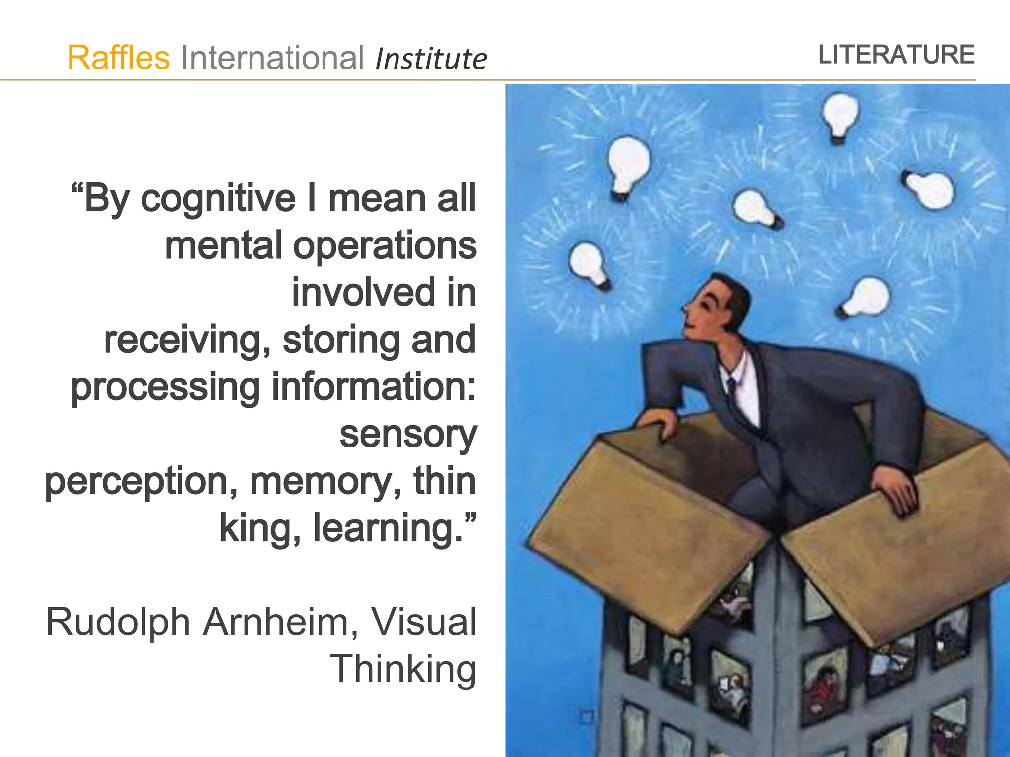 Raffles International Institute   LITERATURE




 “By cognitive I mean all
      mental operations
              involved in
   receiving, storing and
 processing information:
                  sensory
perception, memory, thin
          king, learning.”

Rudolph Arnheim, Visual
              Thinking
 