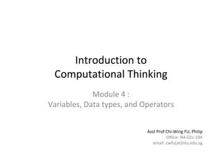 1 of 77Module 4 : Variables, Data types, and Operators
Introduction to       
Computational Thinking
Module 4 :                                     
Variables, Data types, and Operators
Asst Prof Chi‐Wing FU, Philip
Office: N4‐02c‐104
email: cwfu[at]ntu.edu.sg
 