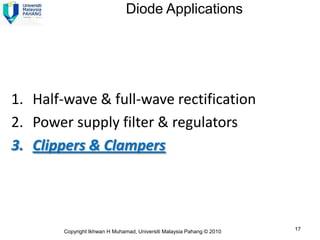 Diode Applications




1. Half-wave & full-wave rectification
2. Power supply filter & regulators
3. Clippers & Clampers




        Copyright Ikhwan H Muhamad, Universiti Malaysia Pahang © 2010   17
 