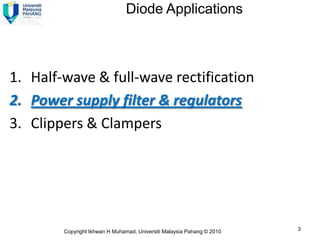 Diode Applications



1. Half-wave & full-wave rectification
2. Power supply filter & regulators
3. Clippers & Clampers




        Copyright Ikhwan H Muhamad, Universiti Malaysia Pahang © 2010   3
 