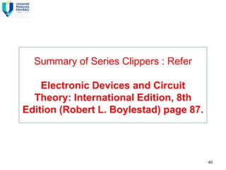 Diode Limiters (Clippers)




  Summary of Series Clippers : Refer

    Electronic Devices and Circuit
  Theory: International Edition, 8th
Edition (Robert L. Boylestad) page 87.




                                         40
 