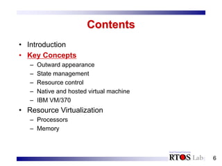 6
Contents
• Introduction
• Key Concepts
– Outward appearance
– State management
– Resource control
– Native and hosted virtual machine
– IBM VM/370
• Resource Virtualization
– Processors
– Memory
 