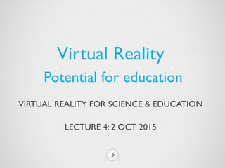 VIRTUAL REALITY FOR SCIENCE & EDUCATION
LECTURE 4: 2 OCT 2015
Virtual Reality
Potential for education
 