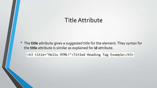 Title Attribute
• The title attribute gives a suggested title for the element.They syntax for
the title attribute is similar as explained for id attribute.
 