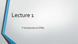 Lecture 1
Introduction to HTML
 