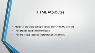 HTML Attributes
• Attributes are the specific properties of every HTML element.
• They provide additional information.
• They are always specified in start tag of an element.
 
