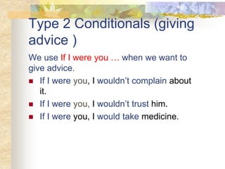 Type 2 Conditionals (giving
advice )
We use If I were you … when we want to
give advice.
 If I were you, I wouldn’t complain about
it.
 If I were you, I wouldn’t trust him.
 If I were you, I would take medicine.
 