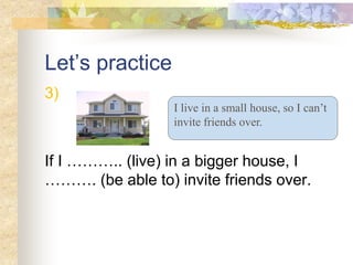 Let’s practice
3)
If I ……….. (live) in a bigger house, I
………. (be able to) invite friends over.
I live in a small house, so I can’t
invite friends over.
 