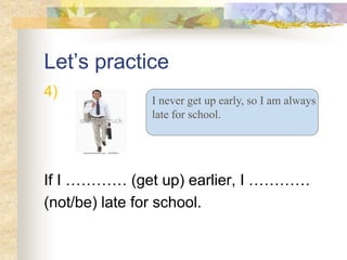 Let’s practice
4)
If I ………… (get up) earlier, I …………
(not/be) late for school.
I never get up early, so I am always
late for school.
 