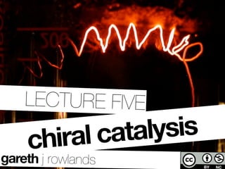LECTURE FIVE

    chiral catalysis
gareth j rowlands   ©ystenes@ﬂickr
 