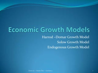 Economic Growth Models Harrod –Domar Growth Model Solow Growth Model Endogenous Growth Model 1 Econ 171 -- Atanu Dey -- Lecture 5 