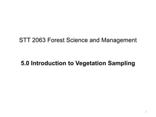STT 2063 Forest Science and Management


5.0 Introduction to Vegetation Sampling




                                          1
 