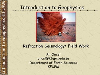 Introduction to Geophysics Ali Oncel [email_address] Department of Earth Sciences KFUPM Refraction Seismology: Field Work Introduction to Geophysics-KFUPM 