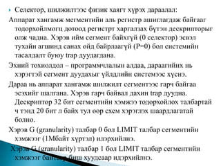 PentiumIV-ийн виртуаль санах ойPentiumIV нэлээн нүсэр виртуаль санах ойтой ба хуудас хүсэлтээр дуудах, сегмент үүсгэх, сегментийг хуудсанд хуваах үйлдлүүдтэй.Виртуаль санах ой нь 2 төрлийн хүснэгттэй:LDT (Local descriptor table)GDT (Clobal descriptor table)Программ бүр өөрийн local дескрипторын хүснэгттэй ба ганц global дескрипторын хүснэгт бүх программуудад хуваагдана.LDT программ бүрийн local сегментийг (код, өгөгдөл, стек г.м.), харин GDT системийн сегмент болон өгөгдлийн системийг тодорхойлно.