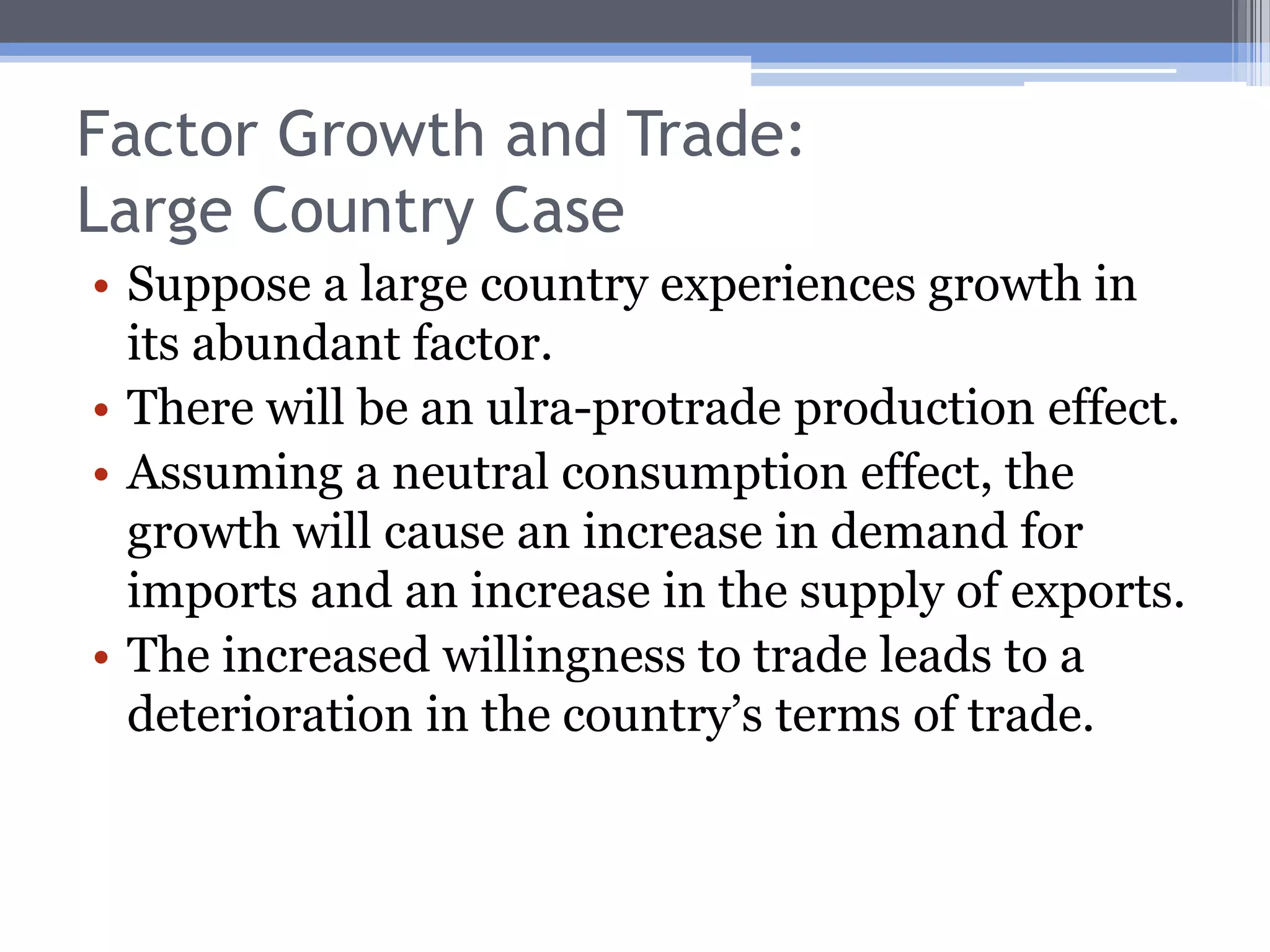 Factor Growth and Trade: the Rybczynski TheoremGrowth in one factor of production leads to an absolute expansion of output of the product using that factor intensively and an absolute contraction of output of the product using the other factor intensively.