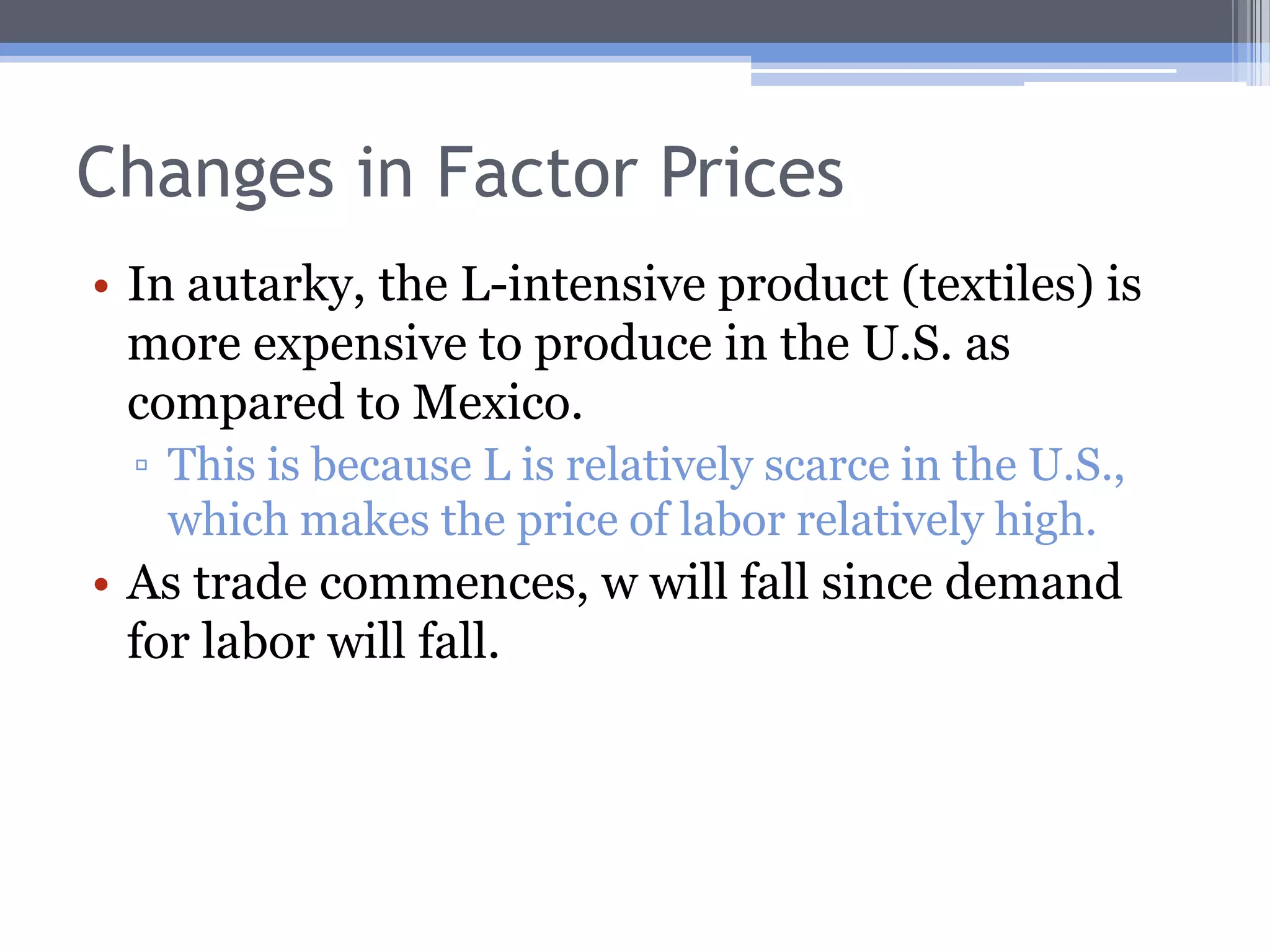 Changes in Factor PricesIn autarky, the K-intensive product (cars) is less expensive to produce in the U.S. as compared to Mexico.This is because K is relatively abundant in the U.S., which makes the price of capital  relatively low.As trade commences, r will rise since demand for capital will rise.