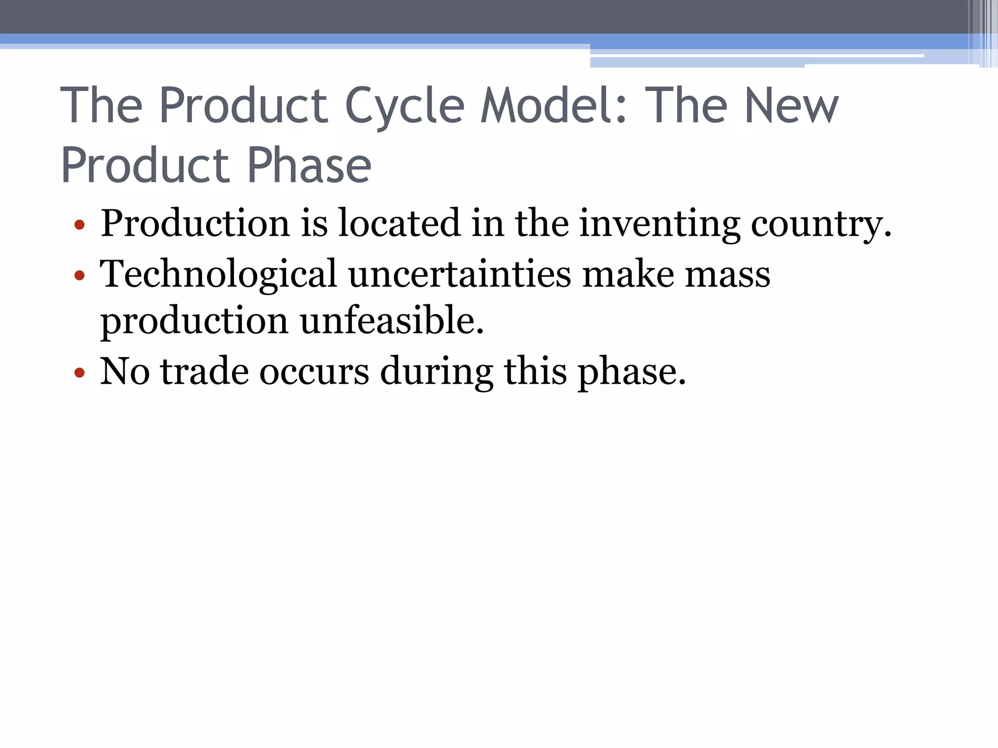 The Product Cycle ModelHow might comparative advantage change over time?  H-O is a static model, and therefore offers little info on this.The Product Cycle model (Vernon, 1966) follows a product from its invention through its “old age.”How does it work?