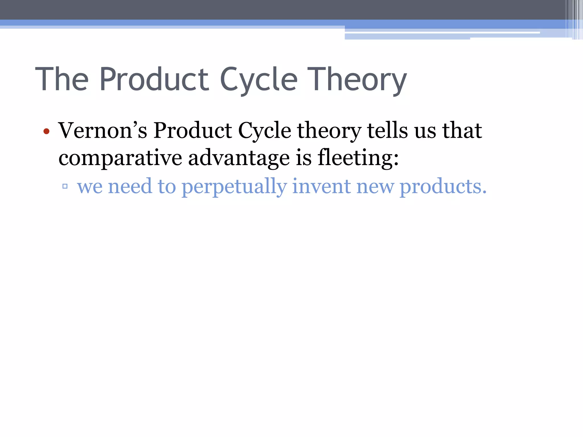 The Product Cycle Model: The Standardized Product PhaseGlobal demand has grown.Production techniques are well-known and standard.Competition becomes ever fiercer.As a result, production shifts mainly to developing countries.Product differentiation may occur, with the inventing country left producing only fancier versions.The inventing country becomes a net importer.