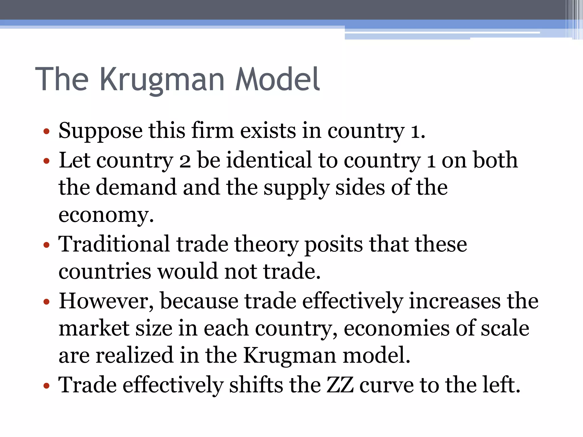 The Krugman ModelIncorporates economies of scale and monopolistic competition.Consider a graph:The price of the good relative to the wage (P/W) is on the vertical axis.Per capita consumption (c) is on the horizontal axis.