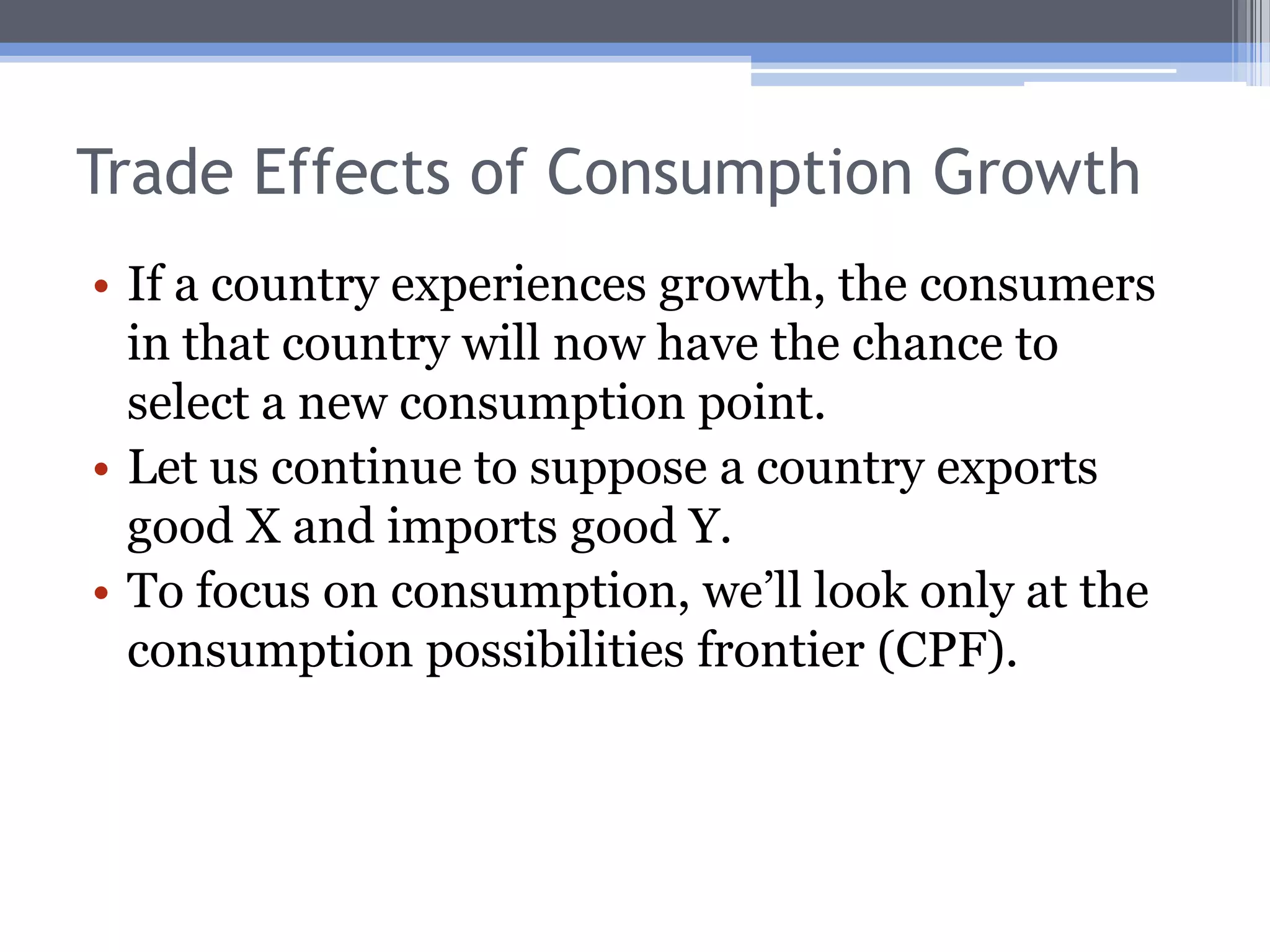 Trade Effects of Production GrowthNew production points in region I of the new PPF involve production of more of the both goods, but proportionately more of the export good (X).This is protrade production growth.This growth will have a positive effect on the country’s desire to trade.