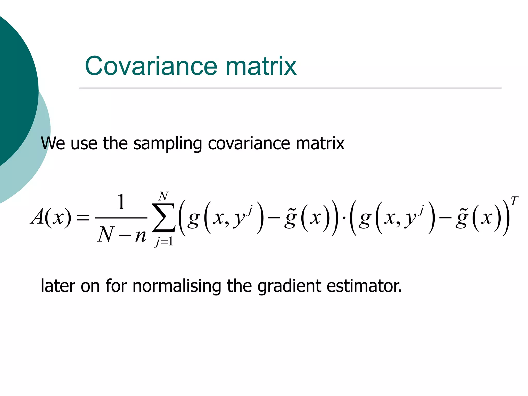 Covariance matrix

 We use the sampling covariance matrix


         1 N
                                      
              g  x, y   g  x   g  x, y   g  x    
                                                             T
A( x)                 j                      j

        N  n j 1

 later on for normalising the gradient estimator.
 
