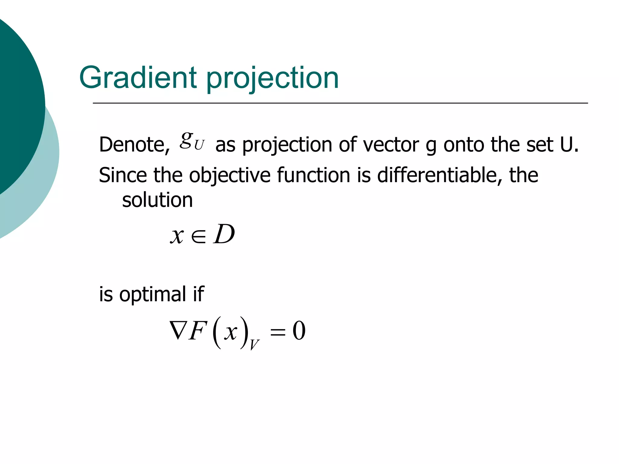 Gradient projection

 Denote, gU as projection of vector g onto the set U.
 Since the objective function is differentiable, the
    solution
         xD
 is optimal if
         F  x V  0
 