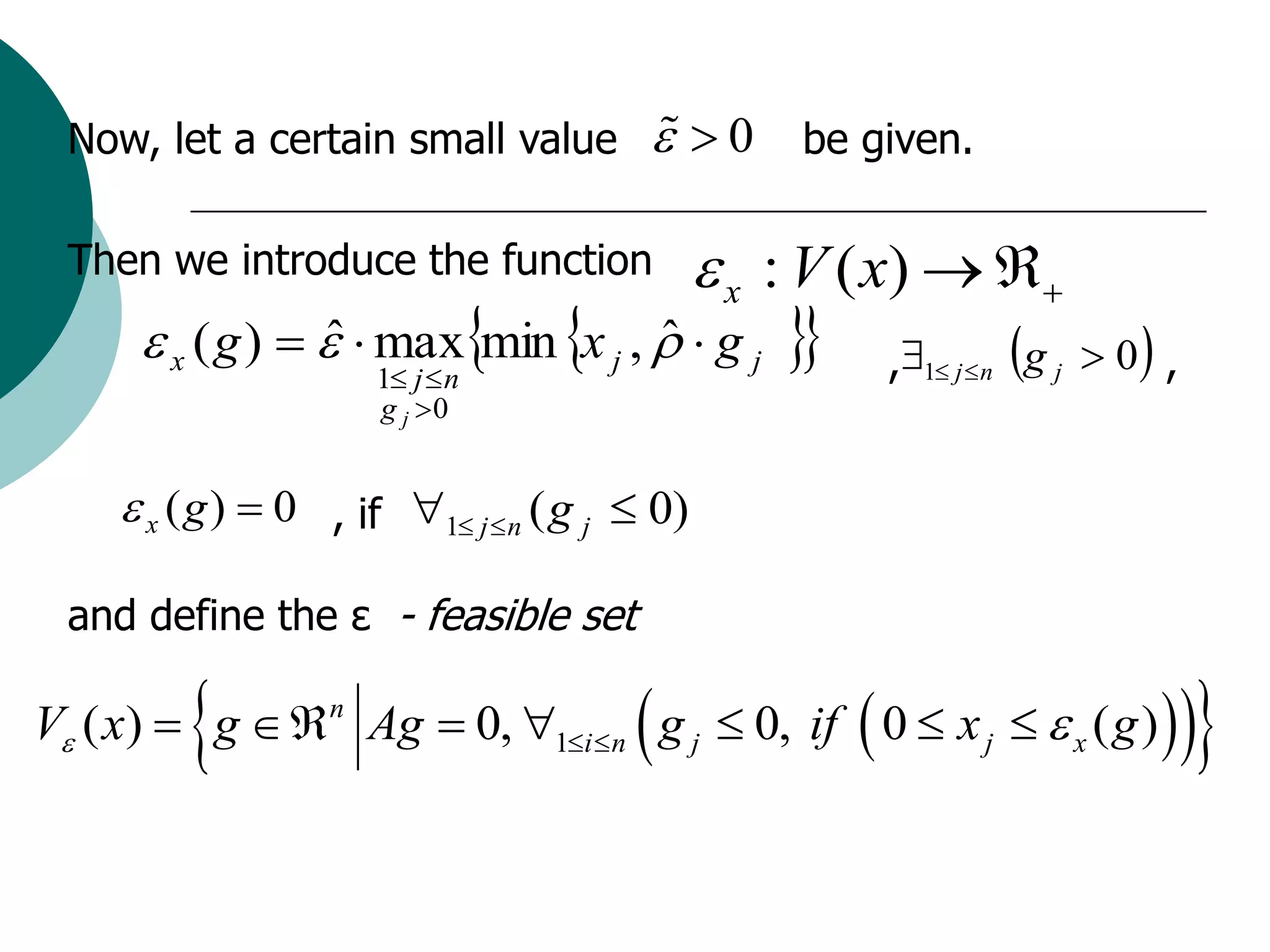 Now, let a certain small value           0 be given.

  Then we introduce the function        x : V ( x)  
       x ( g )    maxmin x j ,   g j  ,
                  ˆ                  ˆ               g  0 ,
                                                     1 j  n
                      1 j  n                                  j
                      g j 0


      x ( g )  0 , if 1 j  n ( g j  0)

  and define the ε - feasible set

                                       
V ( x)  g n Ag  0, 1i n g j  0, if  0  x j   x ( g )    
 