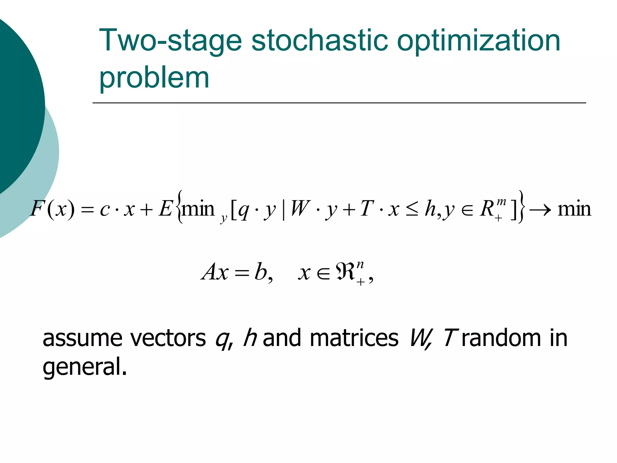 Two-stage stochastic optimization
        problem



                                                        
F ( x)  c  x  E min y [q  y | W  y  T  x  h, y  R ]  min
                                                          m




                     Ax  b, x  n ,
                                  



 assume vectors q, h and matrices W, T random in
 general.
 
