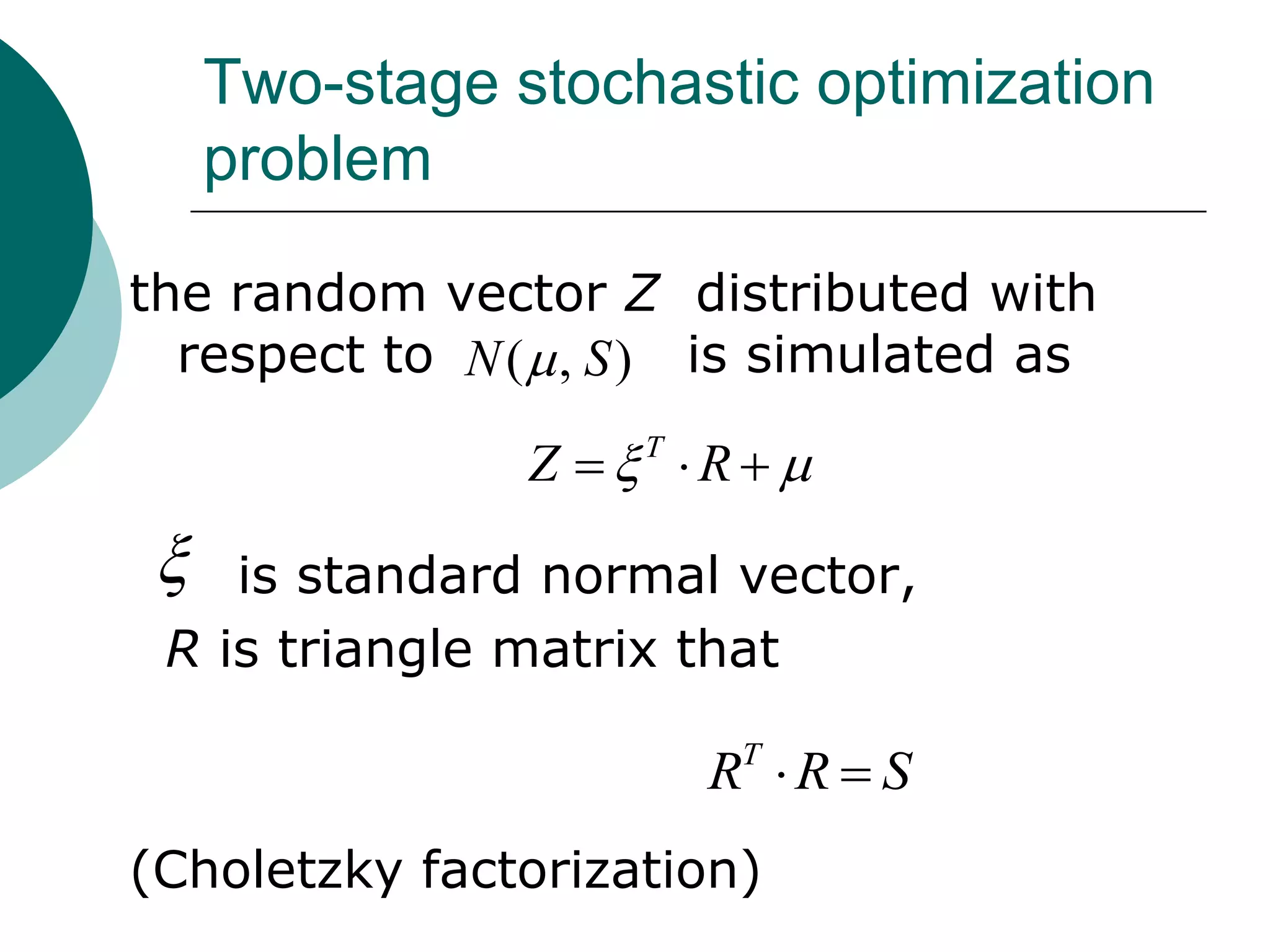 Two-stage stochastic optimization
     problem

the random vector Z distributed with
  respect to N (  , S ) is simulated as

                Z  R
                     T



   is standard normal vector,
 R is triangle matrix that

                         RT  R  S
(Choletzky factorization)
 