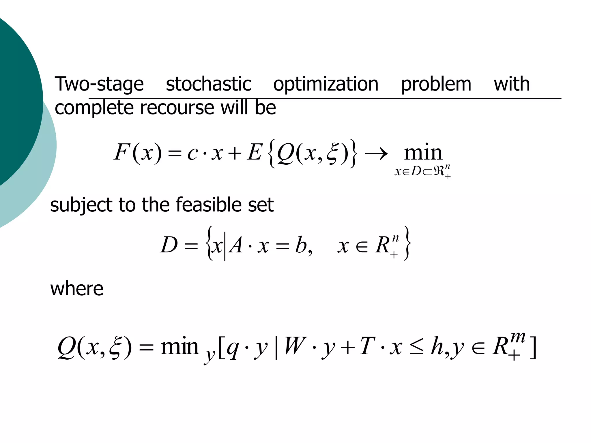 Two-stage stochastic optimization          problem   with
complete recourse will be

        F ( x )  c  x  E Q ( x,  )  min n
                                         xD 

subject to the feasible set

                  
             D  x A  x  b,     x  R
                                       n
                                           
where

Q( x,  )  min y [q  y | W  y  T  x  h, y  R ]
                                                   m
 