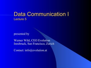 Data Communication I Lecture 5 presented by Werner Wild, CEO Evolution Innsbruck, San Francisco, Zurich Contact: info@evolution.at 