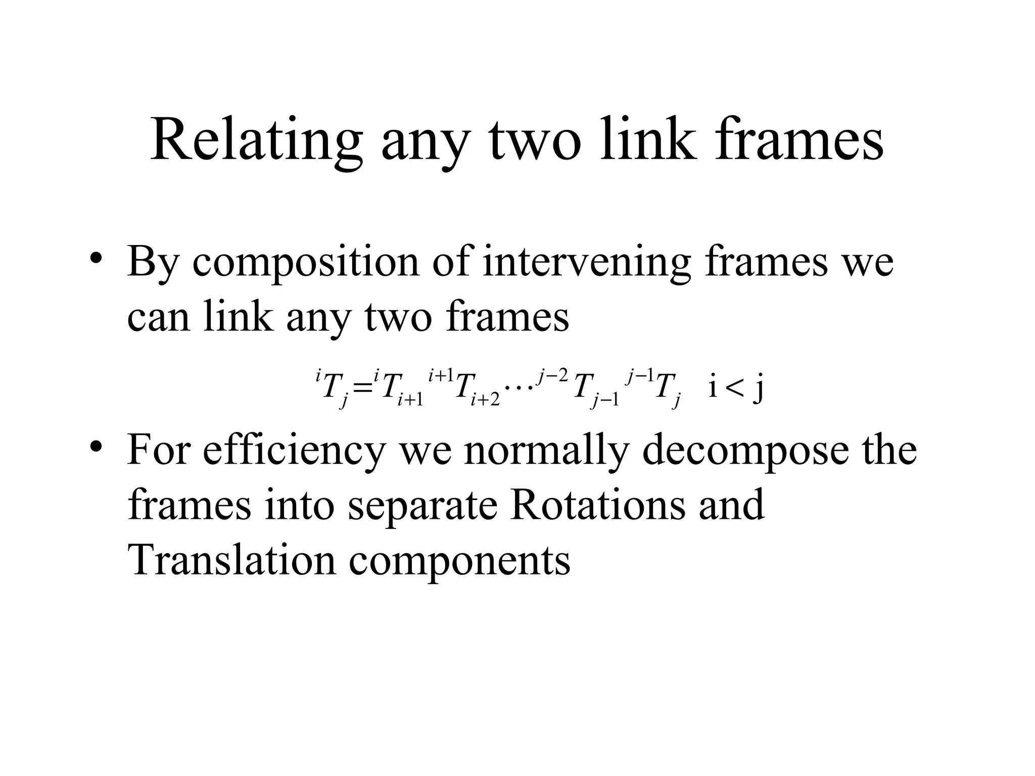 Relating any two link frames By composition of intervening frames we can link any two frames For efficiency we normally decompose the frames into separate Rotations and Translation components 