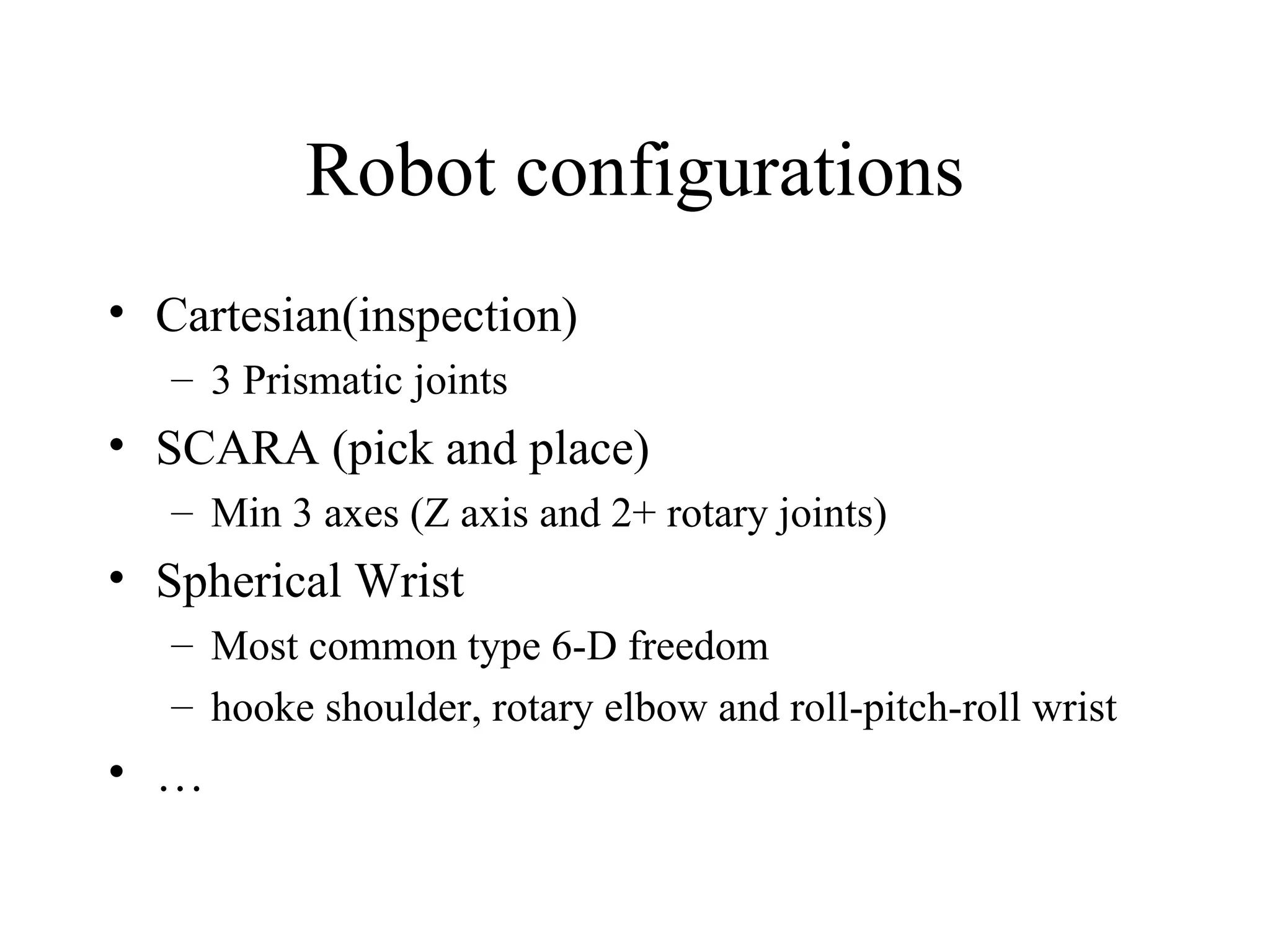 Robot configurations Cartesian(inspection) 3 Prismatic joints  SCARA (pick and place) Min 3 axes (Z axis and 2+ rotary joints) Spherical Wrist Most common type 6-D freedom  hooke shoulder, rotary elbow and roll-pitch-roll wrist …  