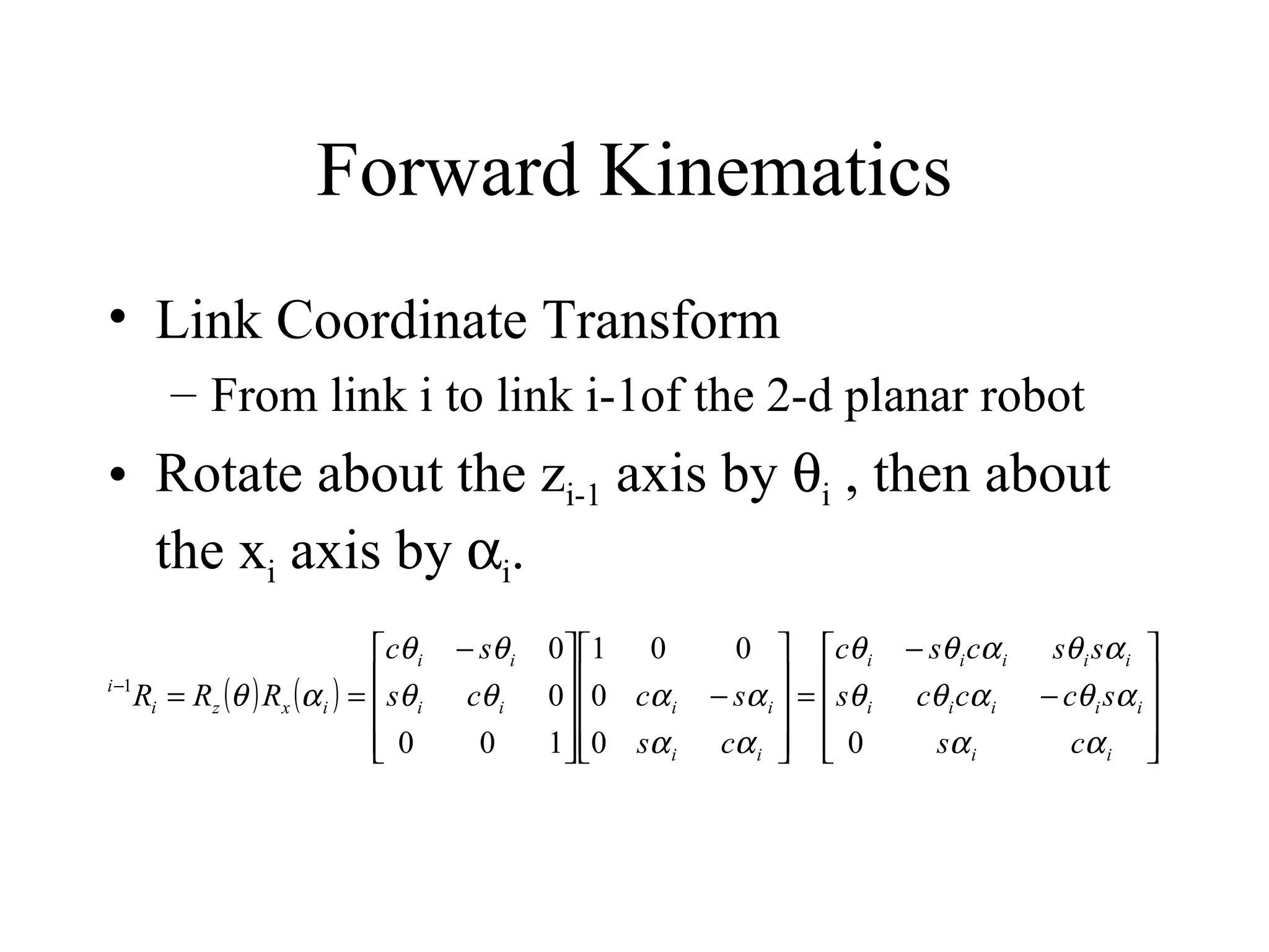 Forward Kinematics Link Coordinate Transform From link i to link i-1of the 2-d planar robot Rotate about the z i-1  axis by   i  , then about the x i  axis by   i . 