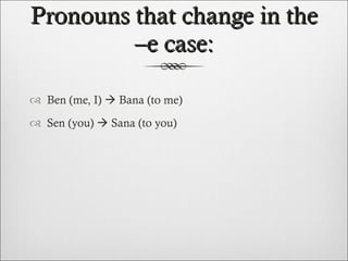 Pronouns that change in the –e case: Ben (me, I)    Bana (to me) Sen (you)    Sana (to you) 
