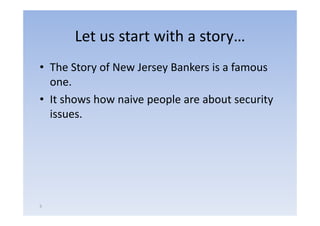 Let us start with a story
                          story…
• The Story of New Jersey Bankers is a famous
  one.
• It shows how naive people are about security
  issues.
  issues




5
 