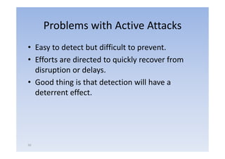 Problems with Active Attacks
• Easy to detect but difficult to prevent.
• Efforts are directed to quickly recover from
  disruption or delays.
• G d thing i that d
  Good hi is h detection will h
                            i      ill have a
  deterrent effect.




50
 